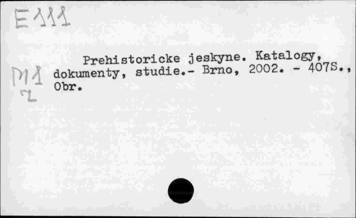 ﻿ЕМ4
Prehistoricke jeskyne. Katalogy, >|Л dokumenty, studie.- Brno, 2002. - 407b.
Obr.